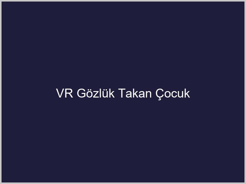 VR Gözlük Takan Çocuk